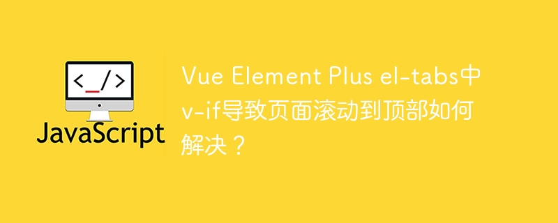 vue element plus el-tabs中v-if导致页面滚动到顶部如何解决?