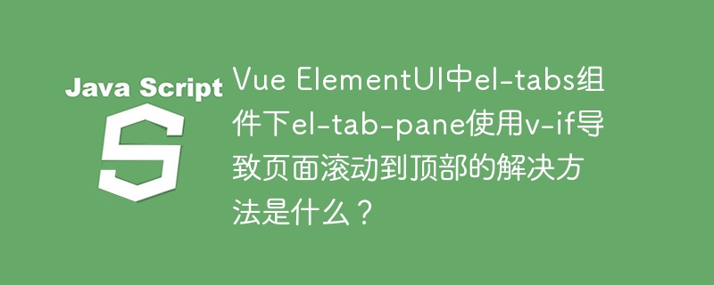 vue elementui中el-tabs组件下el-tab-pane使用v-if导致页面滚动到顶部的解决方法是什么?