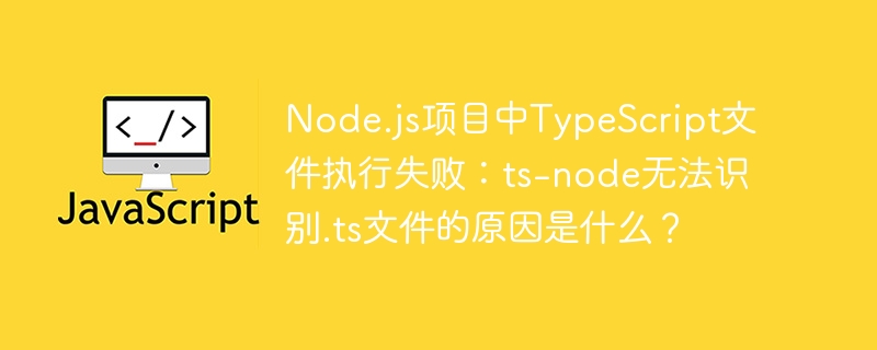 node.js项目中typescript文件执行失败：ts-node无法识别.ts文件的原因是什么？