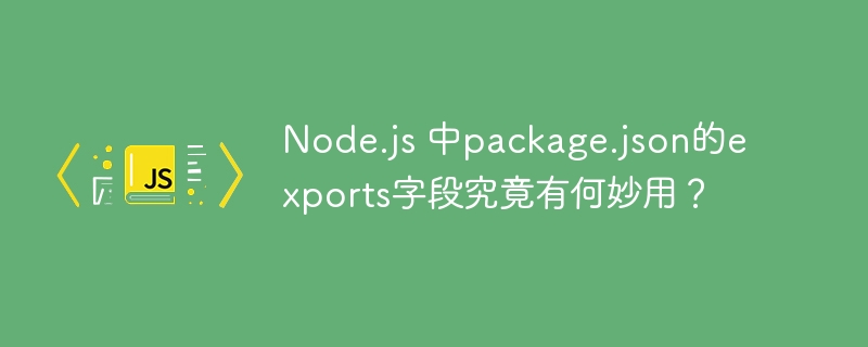 node.js 中package.json的exports字段究竟有何妙用？