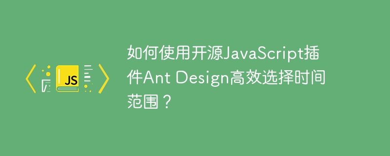 如何使用开源javascript插件ant design高效选择时间范围?