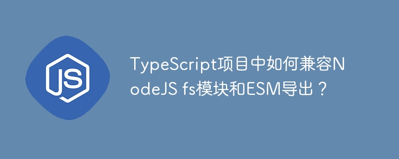 typescript项目中如何兼容nodejs fs模块和esm导出?