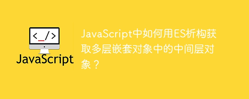 javascript中如何用es析构获取多层嵌套对象中的中间层对象?