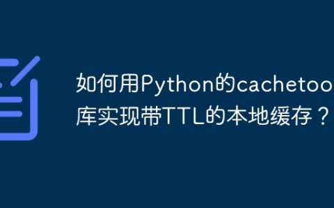 如何用Python的cachetools库实现带TTL的本地缓存？