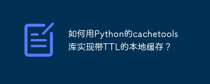如何用python的cachetools库实现带ttl的本地缓存?