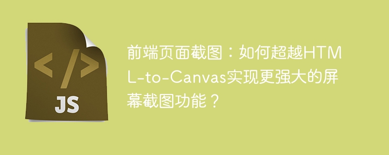前端页面截图:如何超越html-to-canvas实现更强大的屏幕截图功能?
