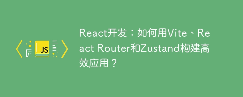 React开发:如何用Vite、React Router和Zustand构建高效应用?