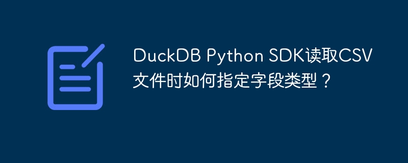 DuckDB Python SDK读取CSV文件时如何指定字段类型?