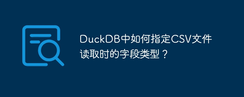 duckdb中如何指定csv文件读取时的字段类型?