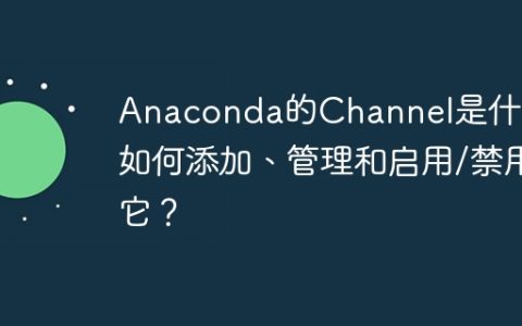 Anaconda的Channel是什么？如何添加、管理和启用/禁用它？