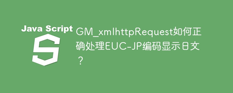 gm_xmlhttprequest如何正确处理euc-jp编码显示日文?