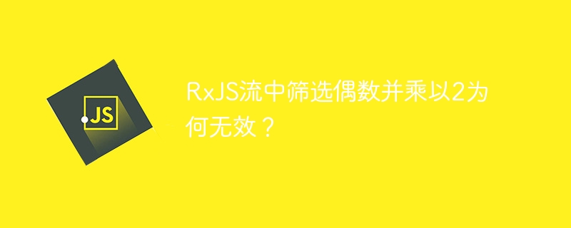 rxjs流中筛选偶数并乘以2为何无效？
