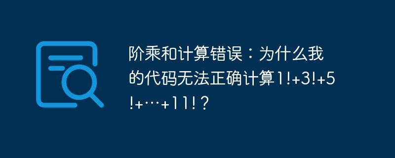 阶乘和计算错误:为什么我的代码无法正确计算1!+3!+5!+…+11!?