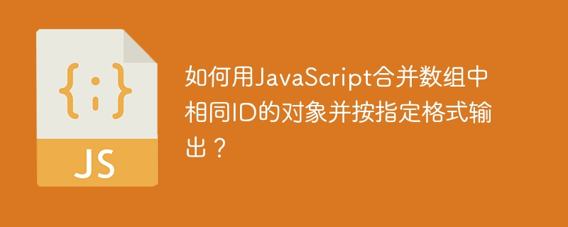 如何用javascript合并数组中相同id的对象并按指定格式输出?