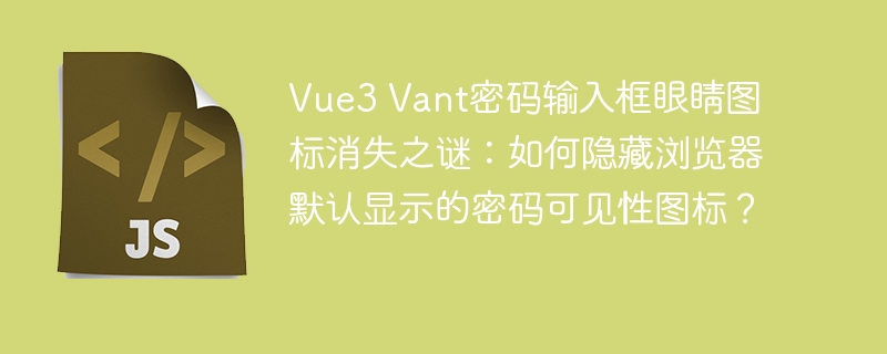 Vue3 Vant密码输入框眼睛图标消失之谜:如何隐藏浏览器默认显示的密码可见性图标?