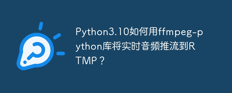 python3.10如何用ffmpeg-python库将实时音频推流到rtmp?