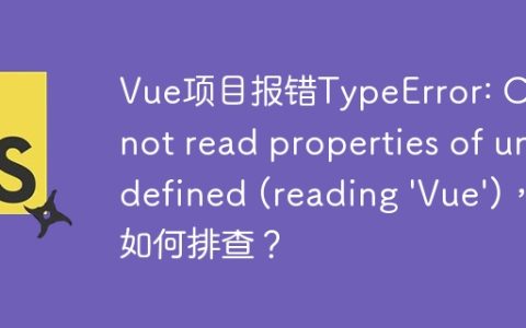 Vue项目报错TypeError: Cannot read properties of undefined (reading 'Vue')，如何排查？