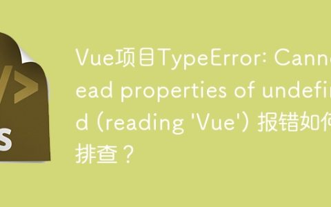 Vue项目TypeError: Cannot read properties of undefined (reading 'Vue') 报错如何排查？