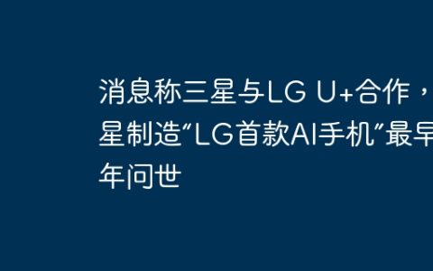 消息称三星与LG U+合作，三星制造“LG首款AI手机”最早明年问世