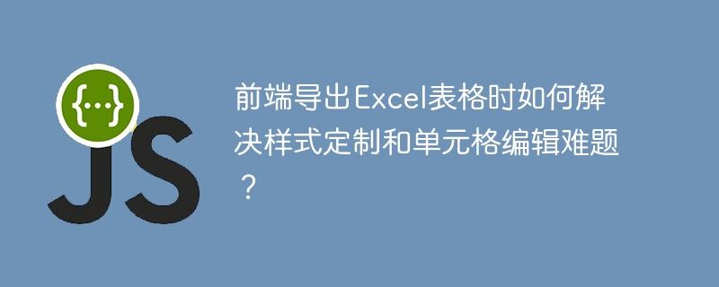前端导出Excel表格时如何解决样式定制和单元格编辑难题?