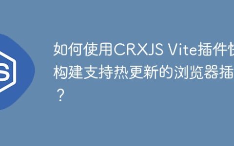 如何使用CRXJS Vite插件快速构建支持热更新的浏览器插件？