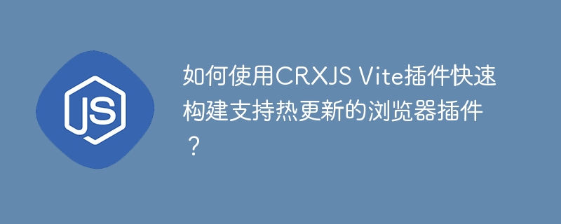 如何使用CRXJS Vite插件快速构建支持热更新的浏览器插件?