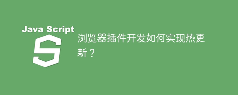 浏览器插件开发如何实现热更新?