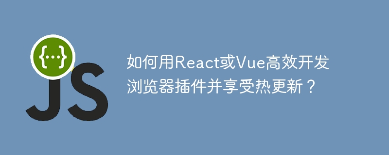如何用react或vue高效开发浏览器插件并享受热更新?