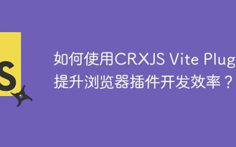 如何使用CRXJS Vite Plugin提升浏览器插件开发效率？