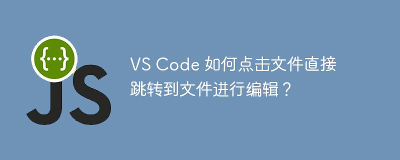vs code 如何点击文件直接跳转到文件进行编辑?