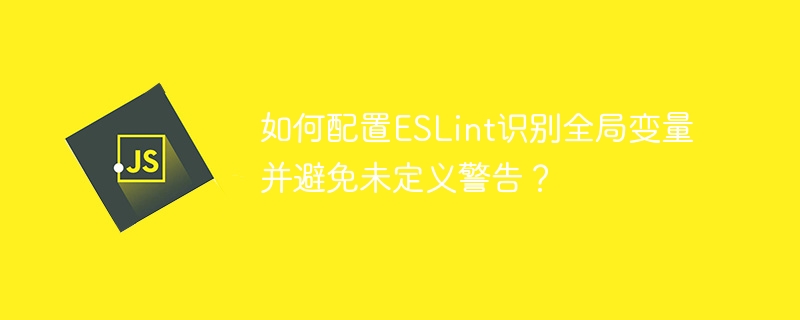 如何配置eslint识别全局变量并避免未定义警告?