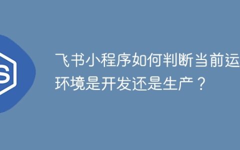 飞书小程序如何判断当前运行环境是开发还是生产？