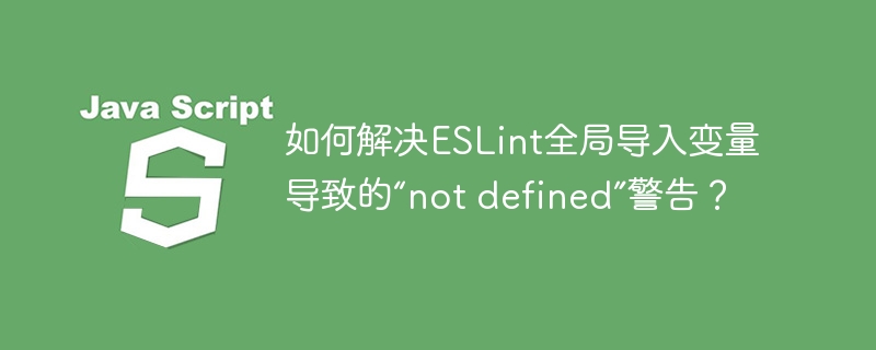 如何解决eslint全局导入变量导致的“not defined”警告?