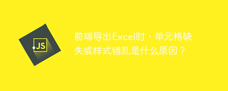 前端导出excel时,单元格缺失或样式错乱是什么原因?