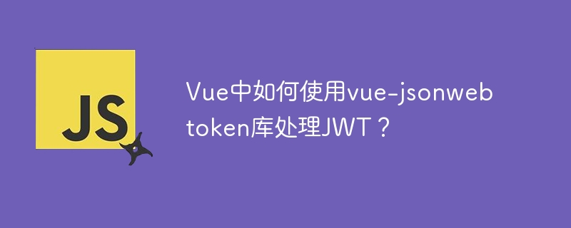 vue中如何使用vue-jsonwebtoken库处理jwt？
