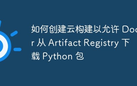 如何创建云构建以允许 Docker 从 Artifact Registry 下载 Python 包