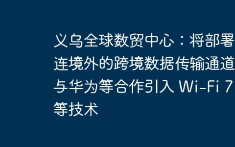 义乌全球数贸中心：将部署直连境外的跨境数据传输通道，与华为等合作引入 Wi-Fi 7 等技术