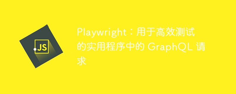 playwright:用于高效测试的实用程序中的 graphql 请求
