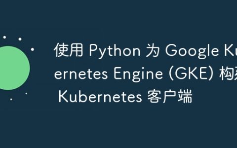 使用 Python 为 Google Kubernetes Engine (GKE) 构建 Kubernetes 客户端