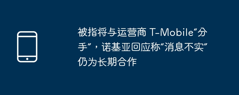 被指将与运营商 T-Mobile“分手”,诺基亚回应称“消息不实”仍为长期合作