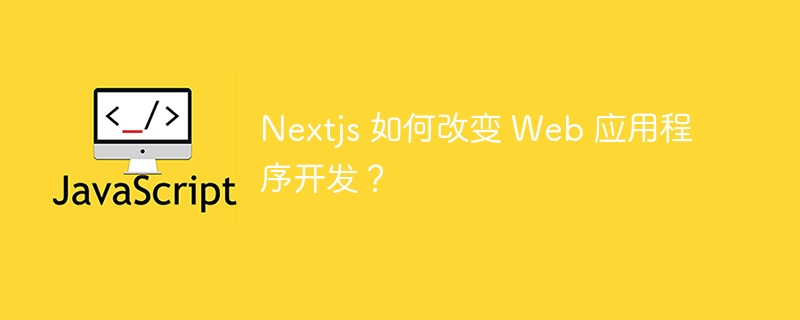 nextjs 如何改变 web 应用程序开发?
