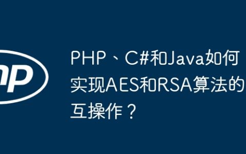 PHP、C#和Java如何实现AES和RSA算法的互操作？