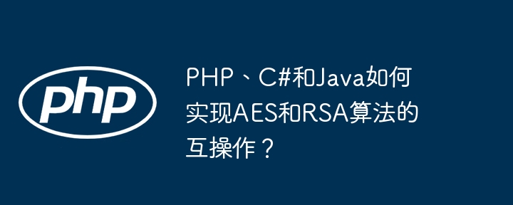 php、c#和java如何实现aes和rsa算法的互操作？