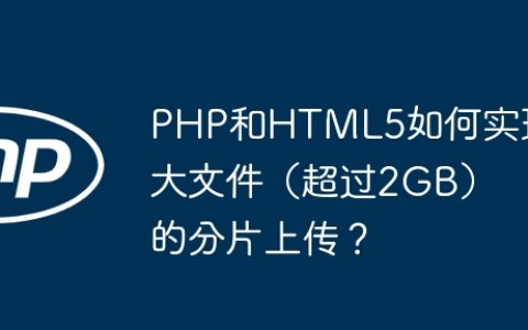 PHP和HTML5如何实现大文件（超过2GB）的分片上传？