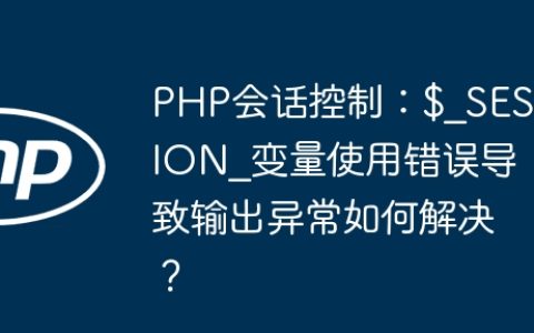 PHP会话控制：$_SESSION_变量使用错误导致输出异常如何解决？
