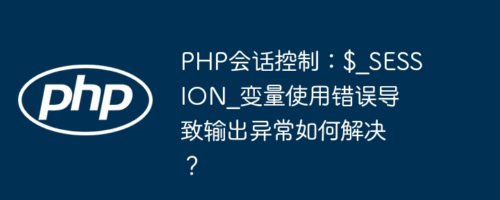 php会话控制:$_session_变量使用错误导致输出异常如何解决?