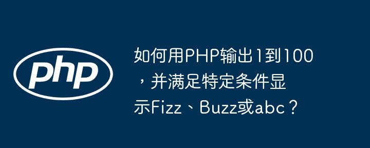 如何用php输出1到100,并满足特定条件显示fizz、buzz或abc?