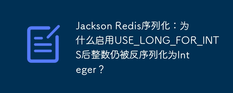 jackson redis序列化:为什么启用use_long_for_ints后整数仍被反序列化为integer?