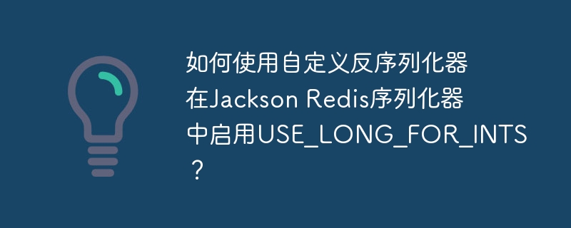 如何使用自定义反序列化器在jackson redis序列化器中启用use_long_for_ints?