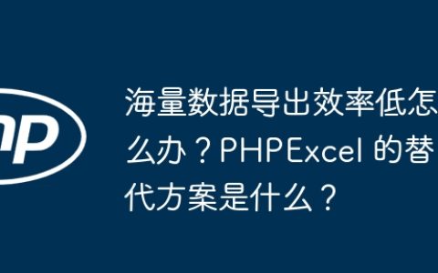 海量数据导出效率低怎么办？PHPExcel 的替代方案是什么？